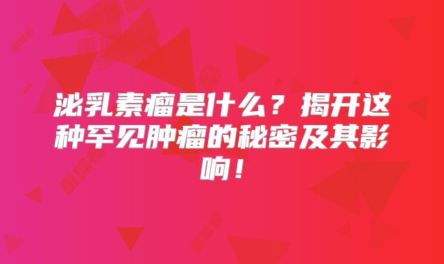 泌乳素瘤是什么？揭开这种罕见肿瘤的秘密及其影响！