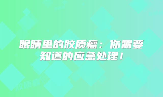 眼睛里的胶质瘤：你需要知道的应急处理！