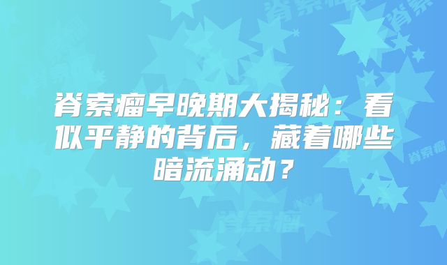 脊索瘤早晚期大揭秘：看似平静的背后，藏着哪些暗流涌动？