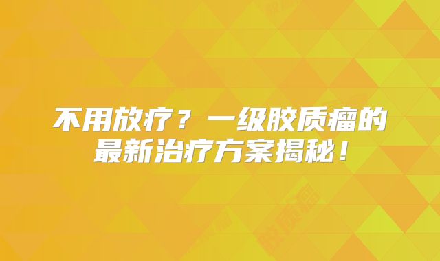 不用放疗？一级胶质瘤的最新治疗方案揭秘！