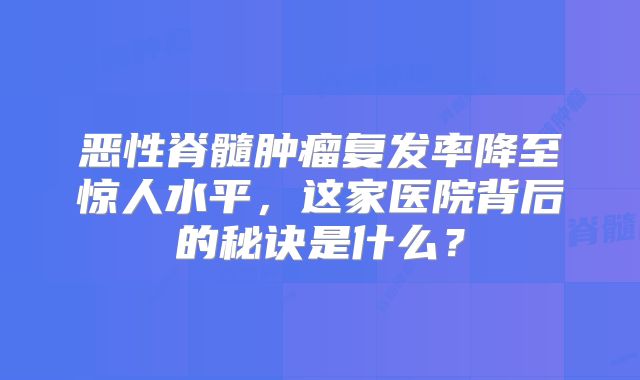 恶性脊髓肿瘤复发率降至惊人水平，这家医院背后的秘诀是什么？