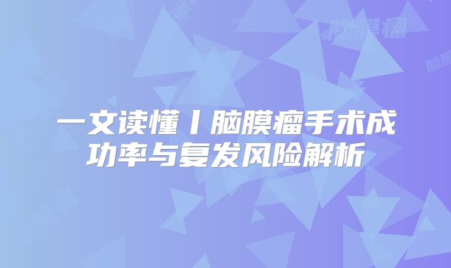 一文读懂丨脑膜瘤手术成功率与复发风险解析