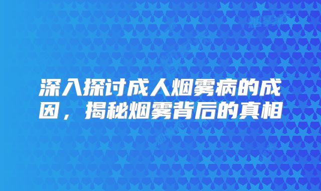 深入探讨成人烟雾病的成因，揭秘烟雾背后的真相