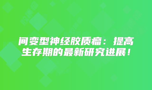 间变型神经胶质瘤：提高生存期的最新研究进展！