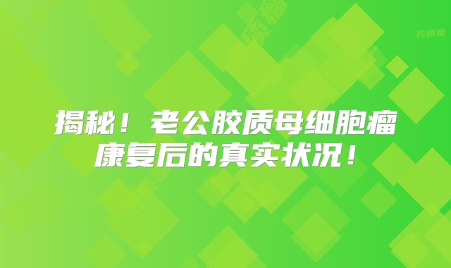 揭秘！老公胶质母细胞瘤康复后的真实状况！