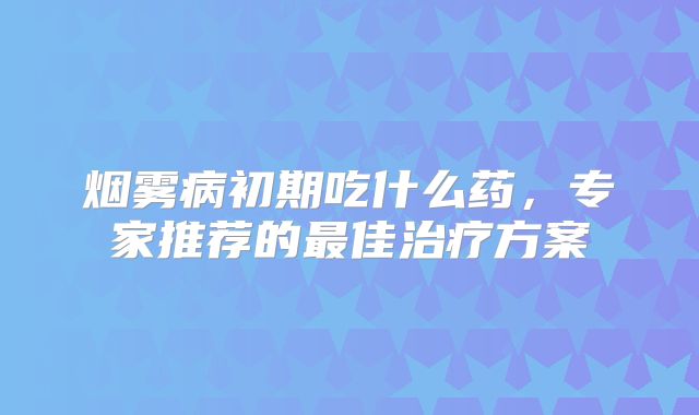 烟雾病初期吃什么药，专家推荐的最佳治疗方案