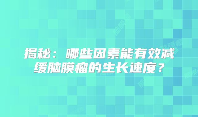 揭秘：哪些因素能有效减缓脑膜瘤的生长速度？