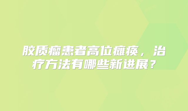 胶质瘤患者高位瘫痪，治疗方法有哪些新进展？