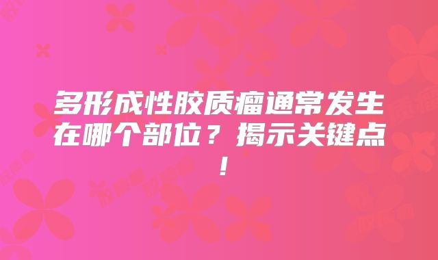 多形成性胶质瘤通常发生在哪个部位？揭示关键点！