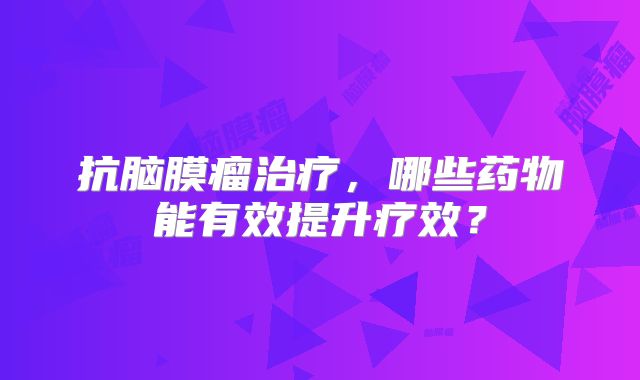 抗脑膜瘤治疗，哪些药物能有效提升疗效？