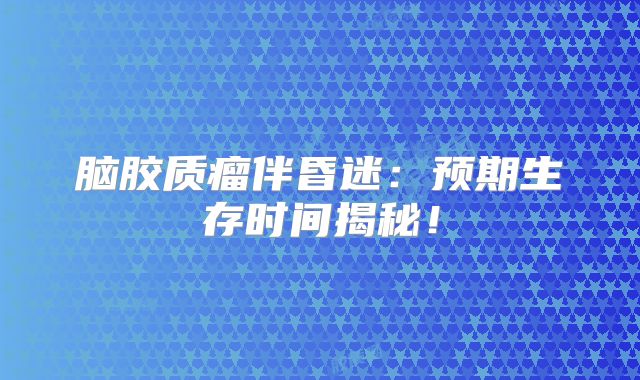脑胶质瘤伴昏迷：预期生存时间揭秘！