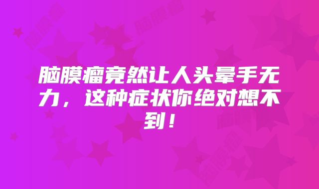 脑膜瘤竟然让人头晕手无力，这种症状你绝对想不到！