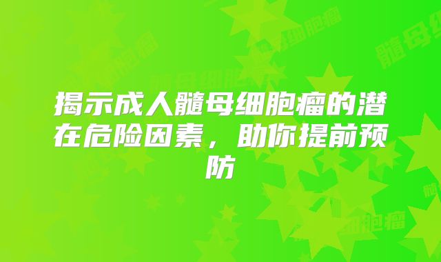 揭示成人髓母细胞瘤的潜在危险因素，助你提前预防