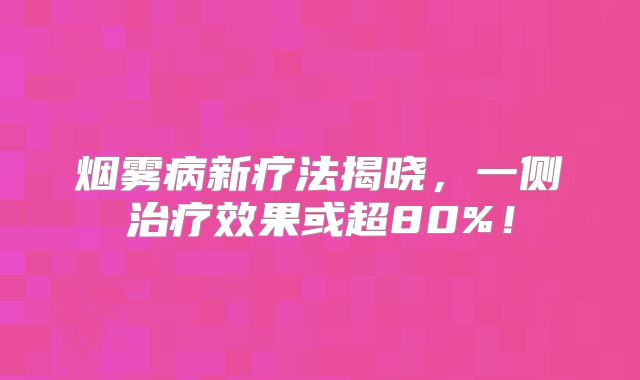 烟雾病新疗法揭晓，一侧治疗效果或超80%！