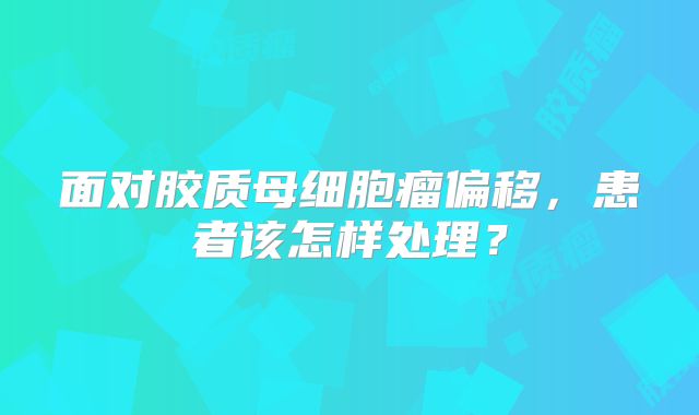 面对胶质母细胞瘤偏移，患者该怎样处理？