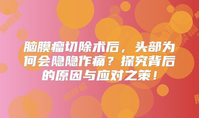 脑膜瘤切除术后，头部为何会隐隐作痛？探究背后的原因与应对之策！