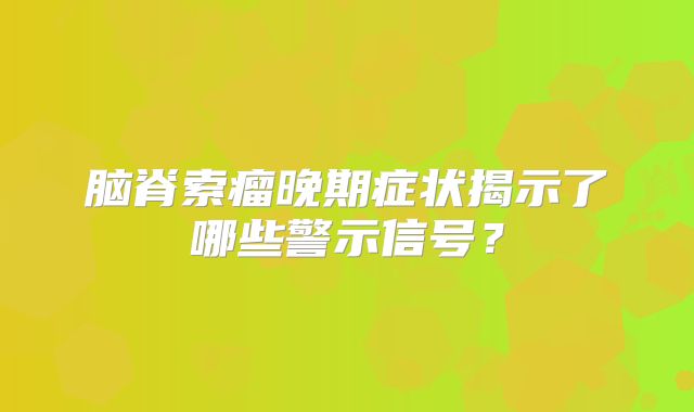 脑脊索瘤晚期症状揭示了哪些警示信号？