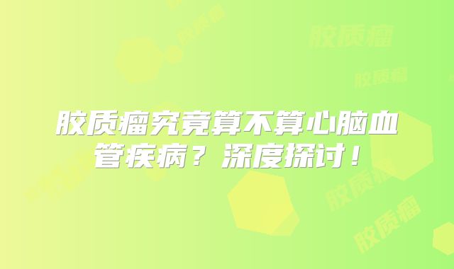 胶质瘤究竟算不算心脑血管疾病？深度探讨！