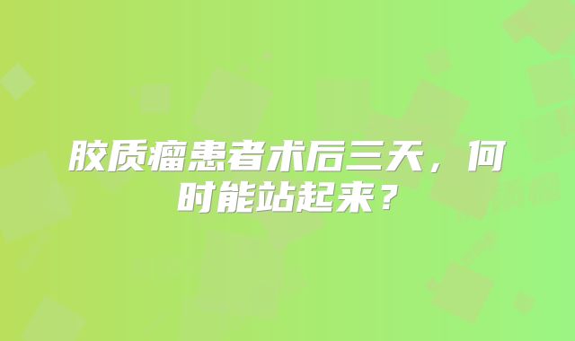 胶质瘤患者术后三天，何时能站起来？