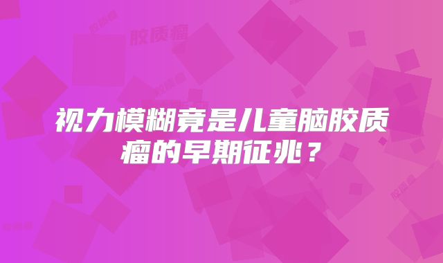视力模糊竟是儿童脑胶质瘤的早期征兆？