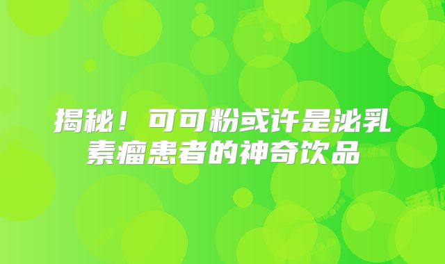揭秘！可可粉或许是泌乳素瘤患者的神奇饮品