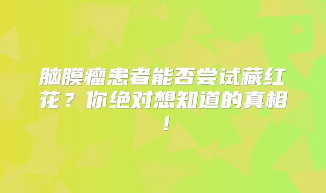 脑膜瘤患者能否尝试藏红花？你绝对想知道的真相！