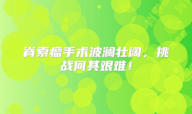 脊索瘤手术波澜壮阔，挑战何其艰难！