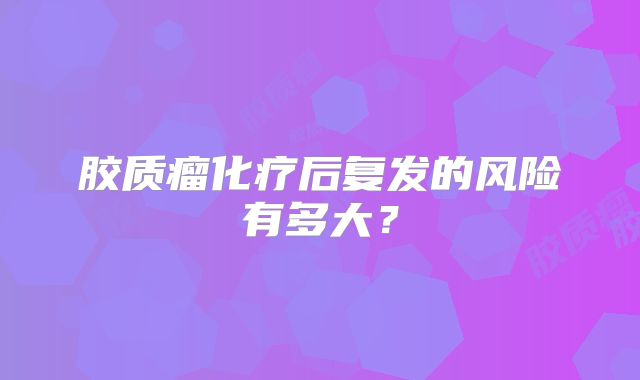 胶质瘤化疗后复发的风险有多大？