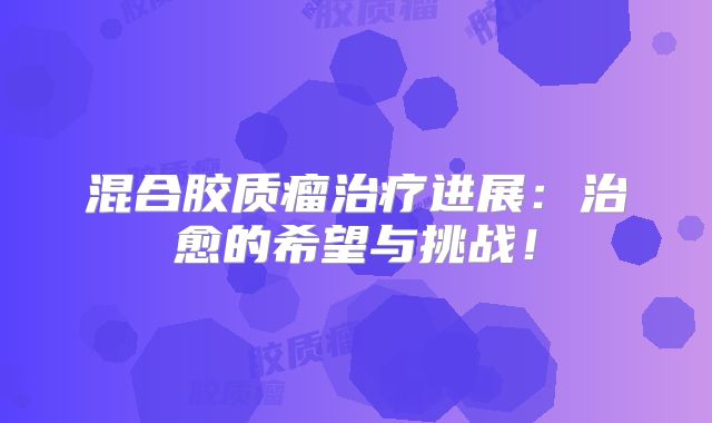 混合胶质瘤治疗进展：治愈的希望与挑战！