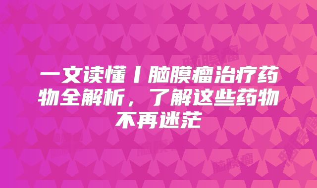 一文读懂丨脑膜瘤治疗药物全解析，了解这些药物不再迷茫