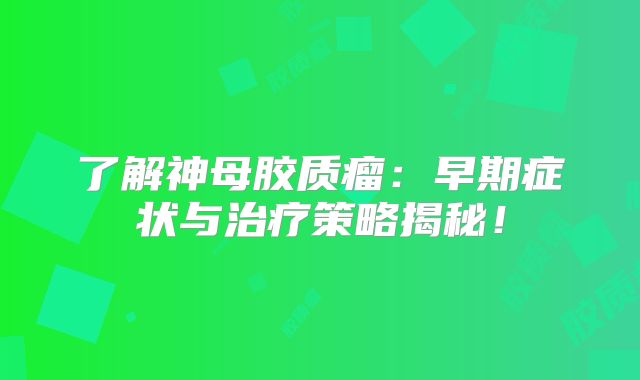 了解神母胶质瘤：早期症状与治疗策略揭秘！