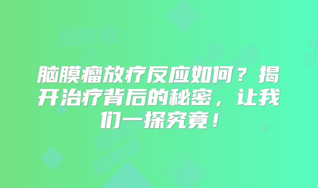 脑膜瘤放疗反应如何？揭开治疗背后的秘密，让我们一探究竟！