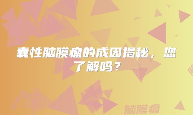 囊性脑膜瘤的成因揭秘，您了解吗？