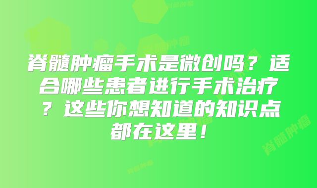 脊髓肿瘤手术是微创吗？适合哪些患者进行手术治疗？这些你想知道的知识点都在这里！