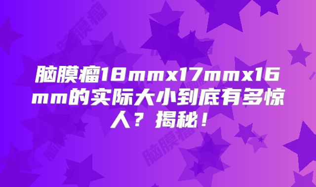 脑膜瘤18mmx17mmx16mm的实际大小到底有多惊人？揭秘！