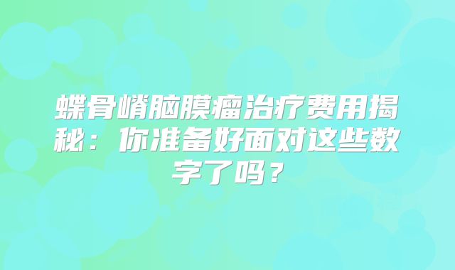 蝶骨嵴脑膜瘤治疗费用揭秘：你准备好面对这些数字了吗？