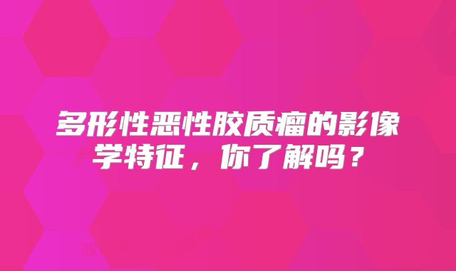 多形性恶性胶质瘤的影像学特征，你了解吗？