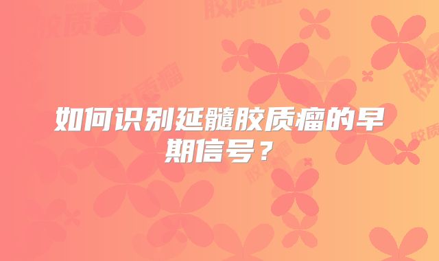 如何识别延髓胶质瘤的早期信号？