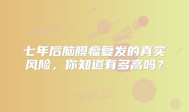 七年后脑膜瘤复发的真实风险，你知道有多高吗？