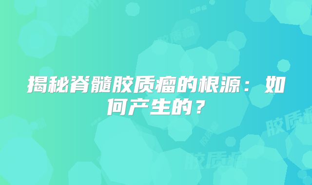 揭秘脊髓胶质瘤的根源：如何产生的？