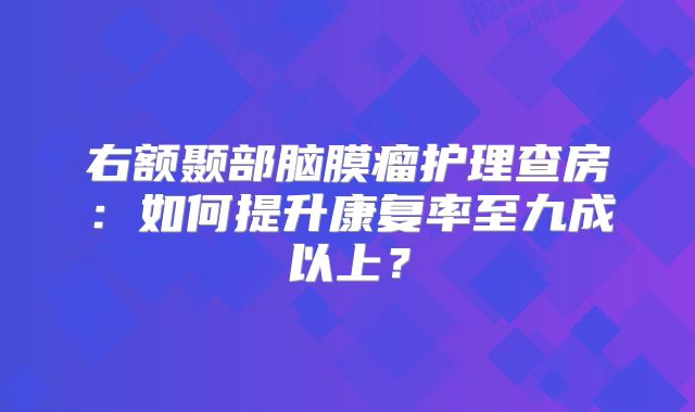 右额颞部脑膜瘤护理查房：如何提升康复率至九成以上？