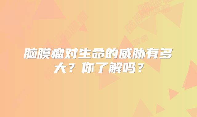 脑膜瘤对生命的威胁有多大？你了解吗？