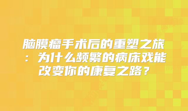 脑膜瘤手术后的重塑之旅：为什么频繁的病床戏能改变你的康复之路？