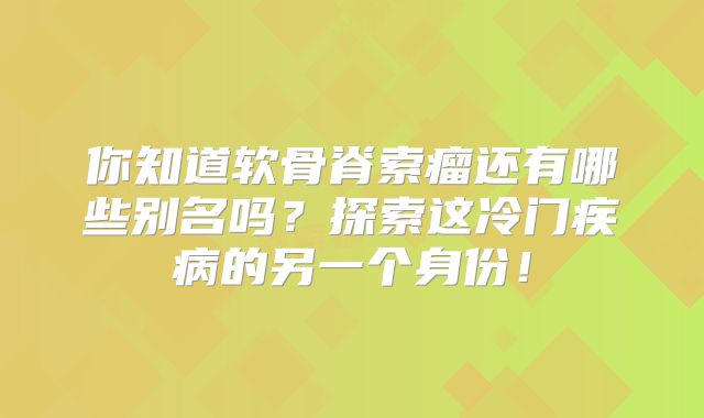 你知道软骨脊索瘤还有哪些别名吗？探索这冷门疾病的另一个身份！