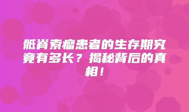 骶脊索瘤患者的生存期究竟有多长？揭秘背后的真相！