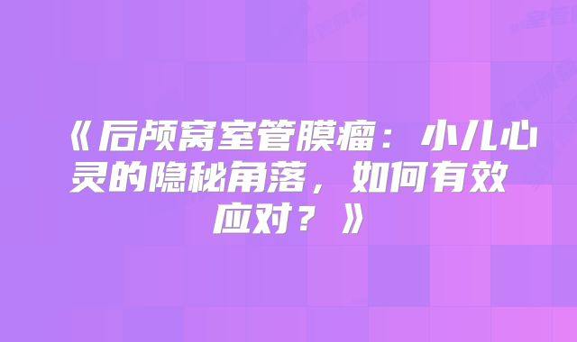 《后颅窝室管膜瘤：小儿心灵的隐秘角落，如何有效应对？》