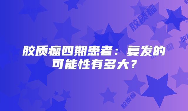 胶质瘤四期患者：复发的可能性有多大？