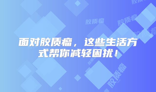 面对胶质瘤，这些生活方式帮你减轻困扰！