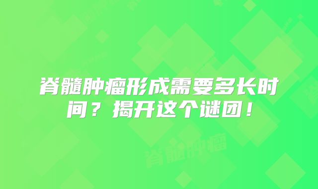 脊髓肿瘤形成需要多长时间？揭开这个谜团！
