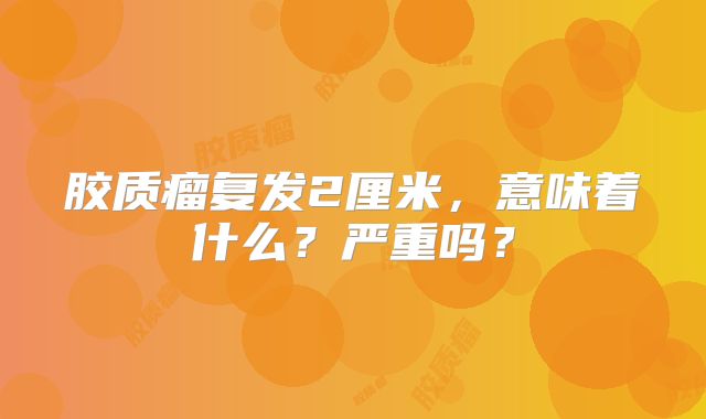 胶质瘤复发2厘米，意味着什么？严重吗？